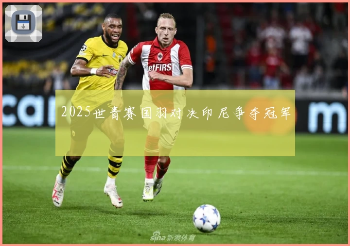 2025世青赛国羽对决印尼争夺冠军