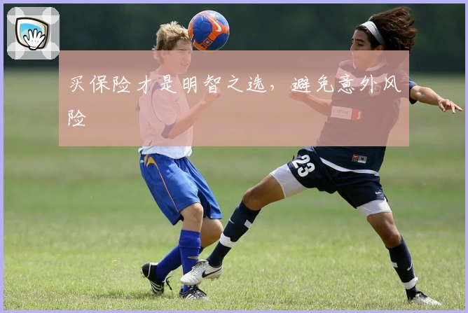 买保险才是明智之选，避免意外风险