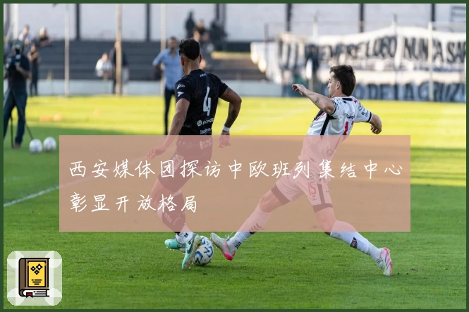 西安媒体团探访中欧班列集结中心彰显开放格局