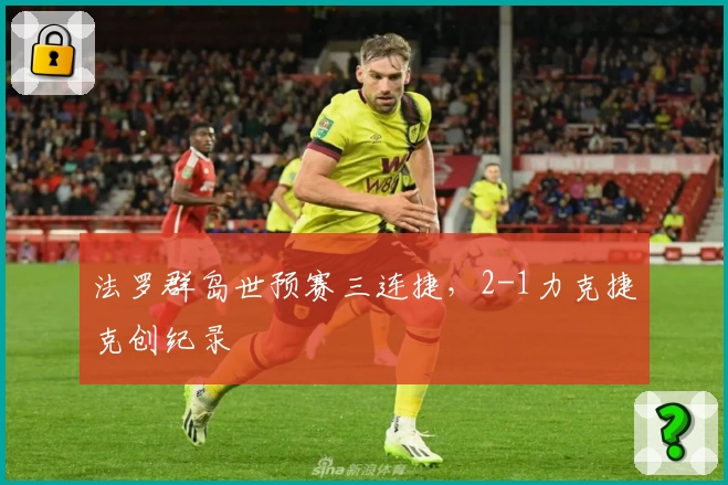 法罗群岛世预赛三连捷，2-1力克捷克创纪录