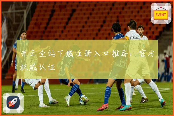 开云全站下载注册入口推荐,官方权威认证