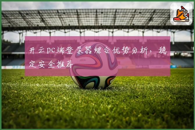 开云pc端登录器综合优势分析，稳定安全推荐