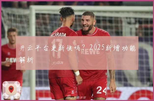 开云平台更新快吗？2025新增功能解析