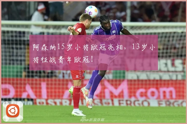 阿森纳15岁小将欧冠亮相，13岁小将征战青年欧冠！