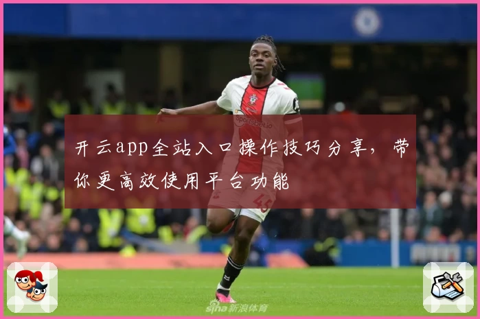 开云app全站入口操作技巧分享，带你更高效使用平台功能