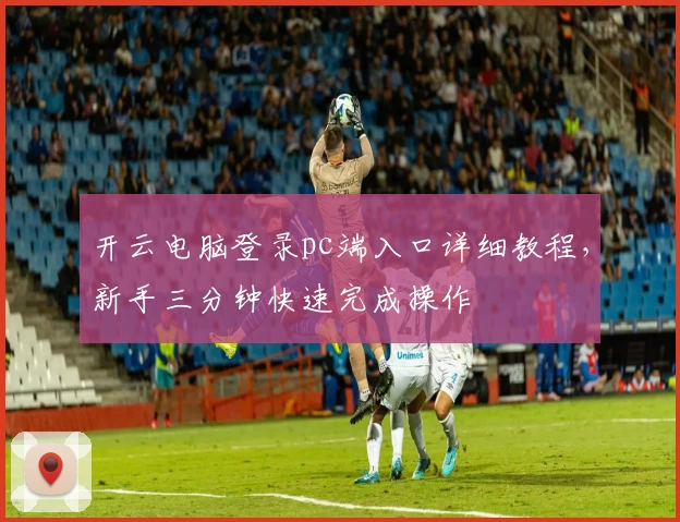 开云电脑登录pc端入口详细教程，新手三分钟快速完成操作