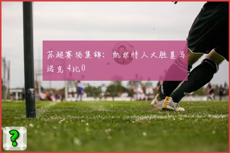 苏超赛场集锦:凯尔特人大胜基马诺克 4比0
