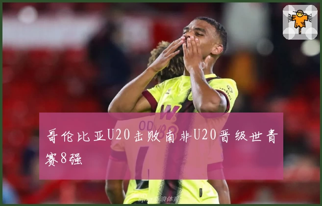 哥伦比亚U20击败南非U20晋级世青赛8强