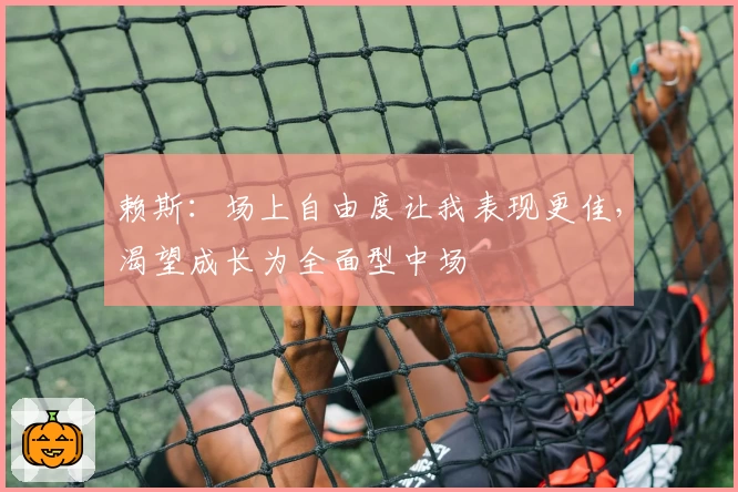 赖斯:场上自由度让我表现更佳,渴望成长为全面型中场