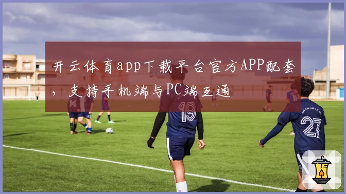 开云体育app下载平台官方APP配套，支持手机端与PC端互通