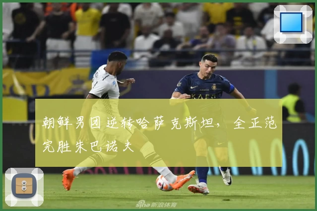 朝鲜男团逆转哈萨克斯坦，全正范完胜朱巴诺夫