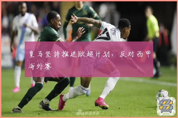 皇马坚持推进欧超计划,反对西甲海外赛
