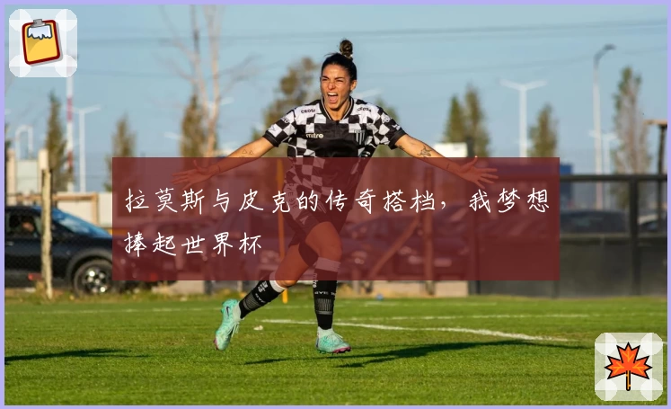 拉莫斯与皮克的传奇搭档,我梦想捧起世界杯