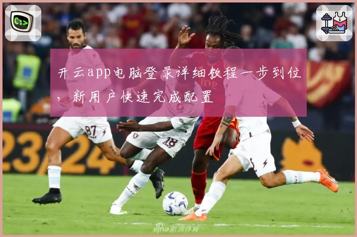 开云app电脑登录详细教程一步到位，新用户快速完成配置