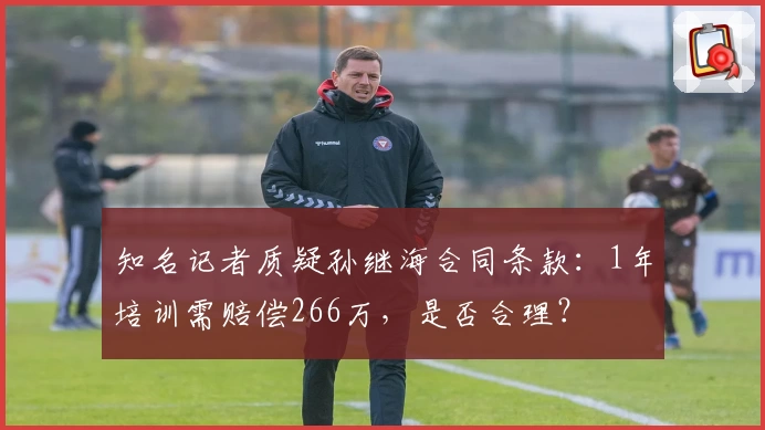 知名记者质疑孙继海合同条款：1年培训需赔偿266万，是否合理？