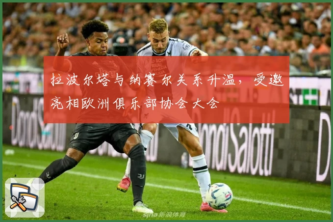 拉波尔塔与纳赛尔关系升温，受邀亮相欧洲俱乐部协会大会