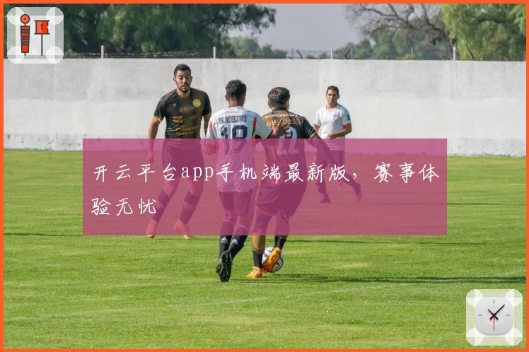 开云平台app手机端最新版，赛事体验无忧