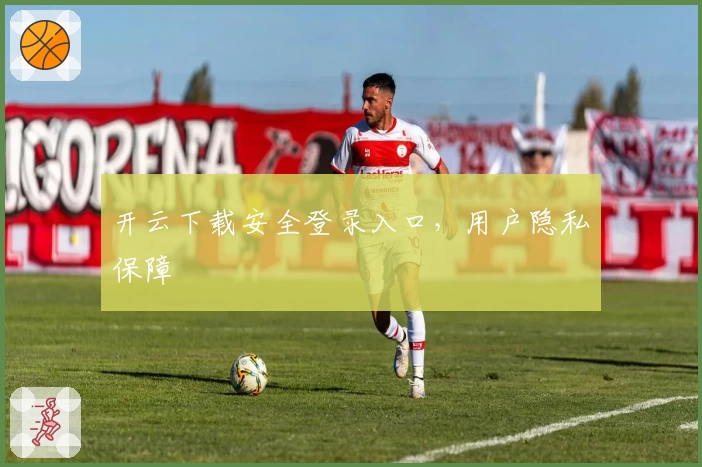 开云下载安全登录入口，用户隐私保障