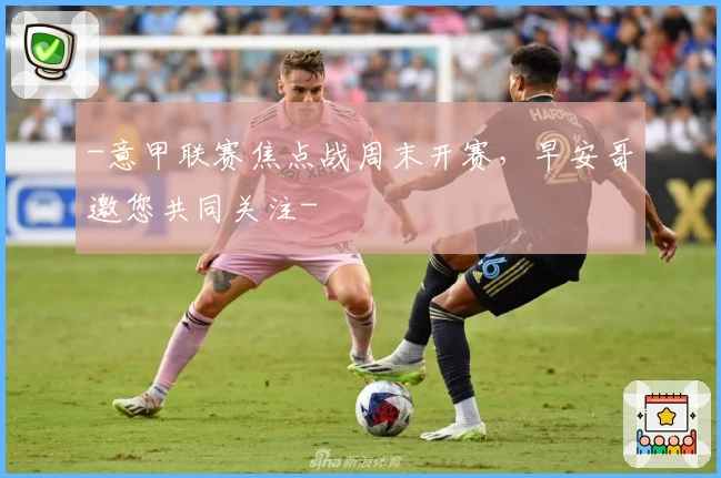 -意甲联赛焦点战周末开赛，早安哥邀您共同关注-