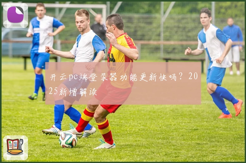 开云pc端登录器功能更新快吗？2025新增解读