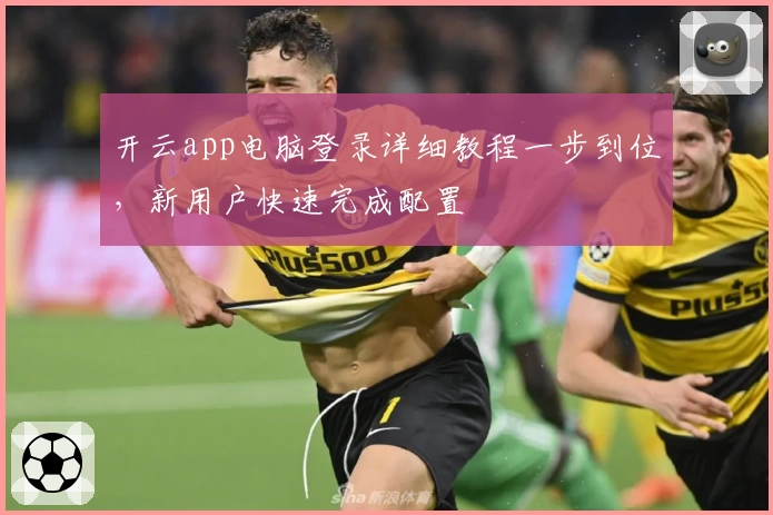 开云app电脑登录详细教程一步到位，新用户快速完成配置