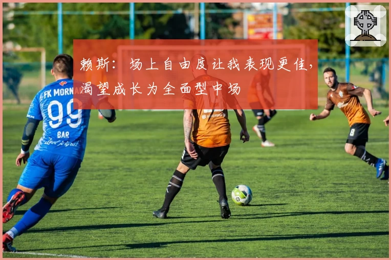 赖斯:场上自由度让我表现更佳,渴望成长为全面型中场