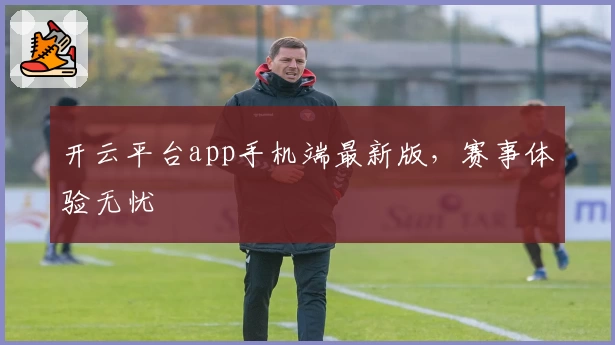 开云平台app手机端最新版，赛事体验无忧