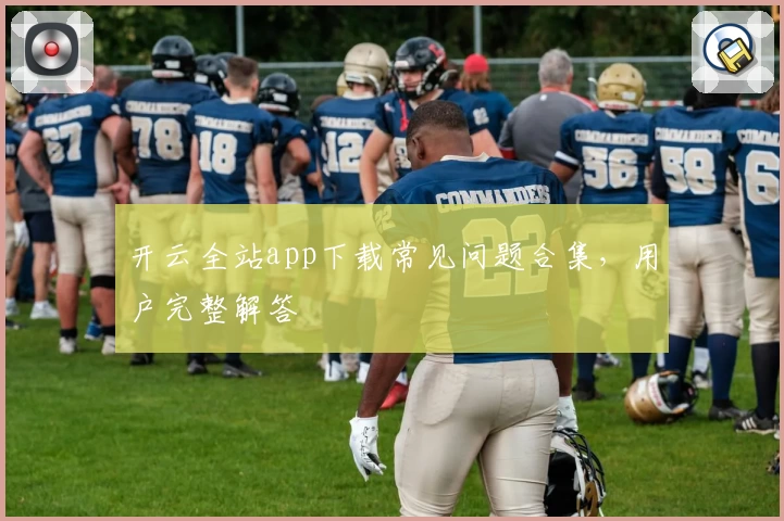 开云全站app下载常见问题合集,用户完整解答